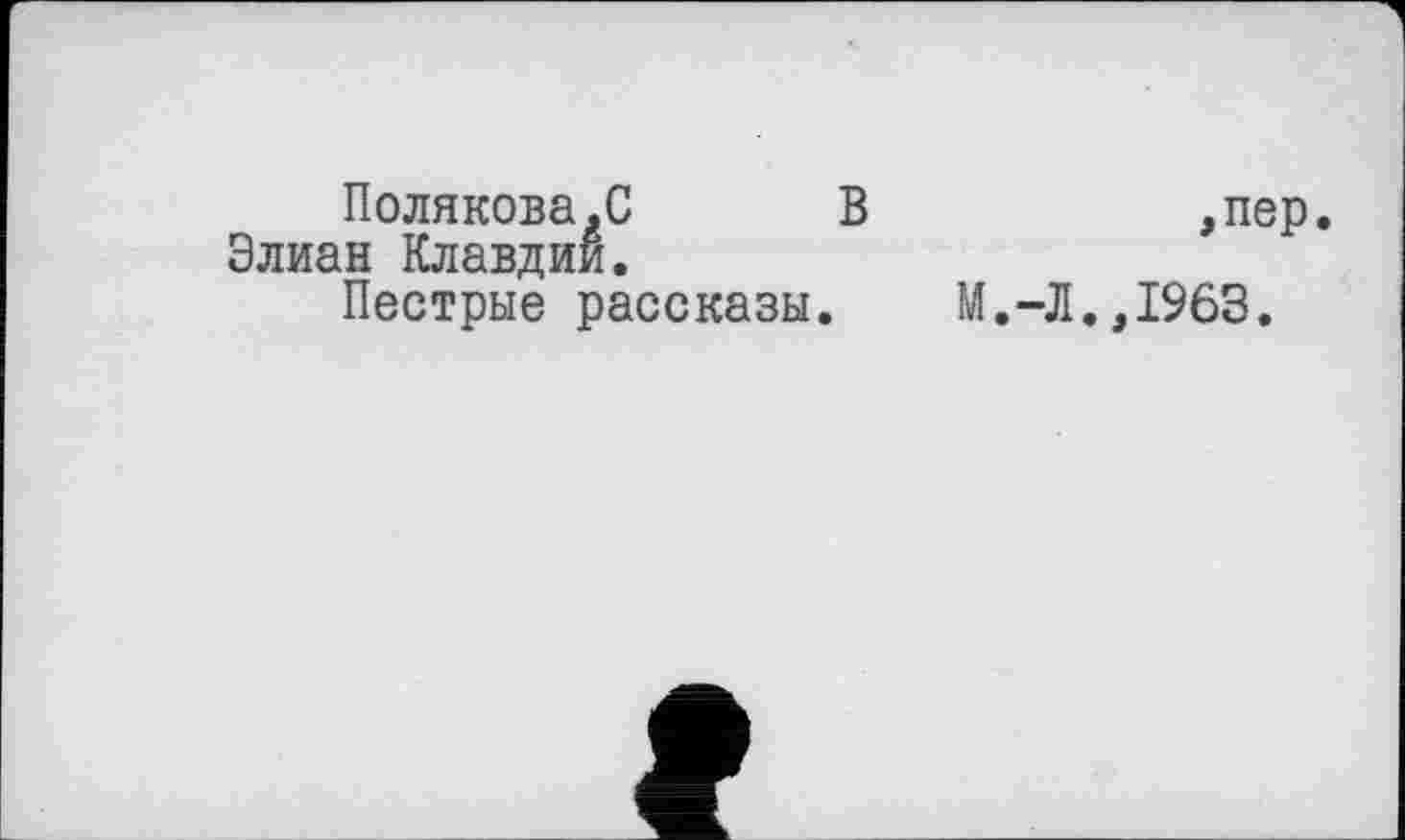 ﻿Полякова.С В Элиан Клавдии.
Пестрые рассказы.
,пер.
М.-Л.,1963.